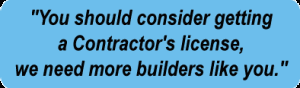"You should consider getting a Contractor's license, we need more builders like you."